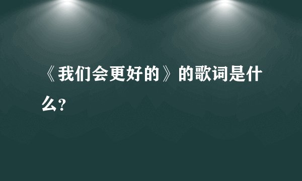 《我们会更好的》的歌词是什么？
