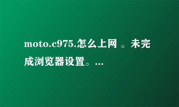 moto.c975.怎么上网 。未完成浏览器设置。是什么意思？