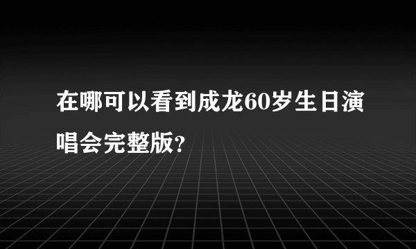在哪可以看到成龙60岁生日演唱会完整版？