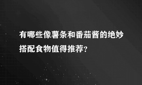 有哪些像薯条和番茄酱的绝妙搭配食物值得推荐？