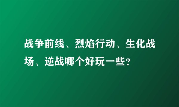 战争前线、烈焰行动、生化战场、逆战哪个好玩一些？