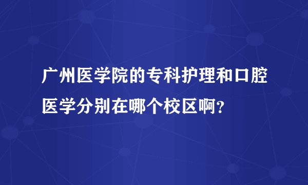 广州医学院的专科护理和口腔医学分别在哪个校区啊?