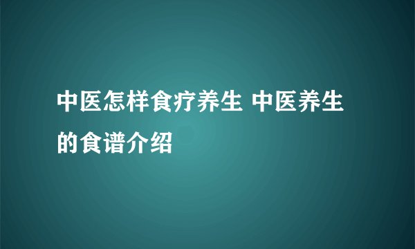 中医怎样食疗养生 中医养生的食谱介绍