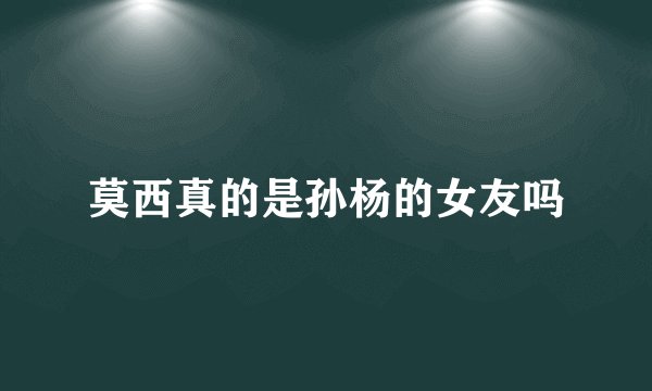 莫西真的是孙杨的女友吗