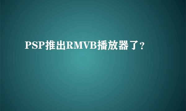 PSP推出RMVB播放器了?