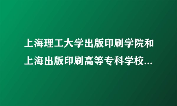 上海理工大学出版印刷学院和上海出版印刷高等专科学校是同一个学校吗