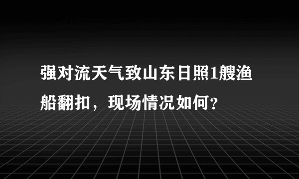强对流天气致山东日照1艘渔船翻扣,现场情况如何?