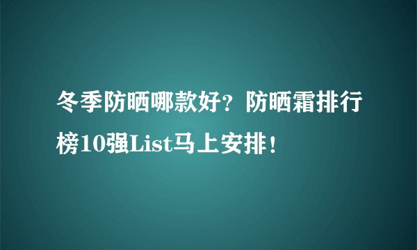 冬季防晒哪款好?防晒霜排行榜10强List马上安排!