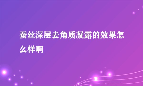蚕丝深层去角质凝露的效果怎么样啊