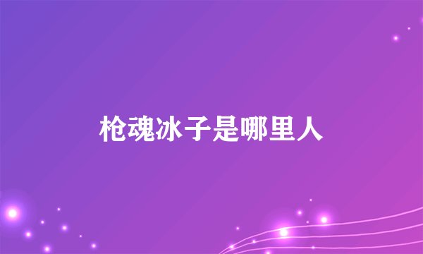 枪魂冰子是哪里人
