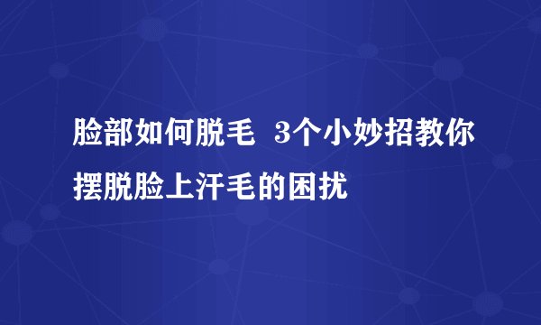 脸部如何脱毛  3个小妙招教你摆脱脸上汗毛的困扰