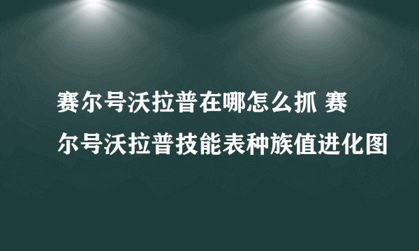 赛尔号沃拉普在哪怎么抓 赛尔号沃拉普技能表种族值进化图