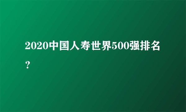 2020中国人寿世界500强排名？
