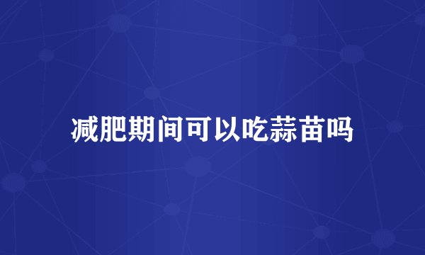 减肥期间可以吃蒜苗吗