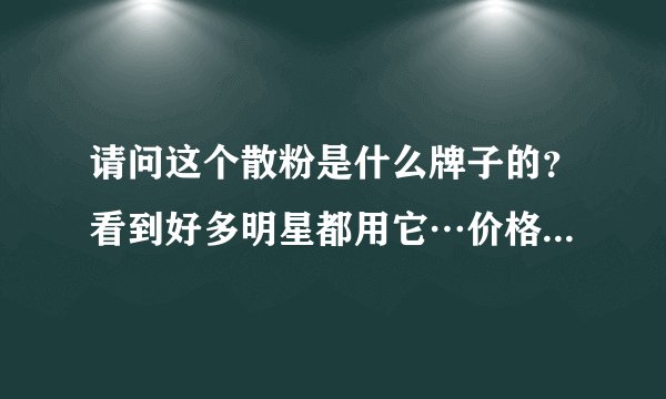 请问这个散粉是什么牌子的?看到好多明星都用它…价格大概多钱?谢谢!