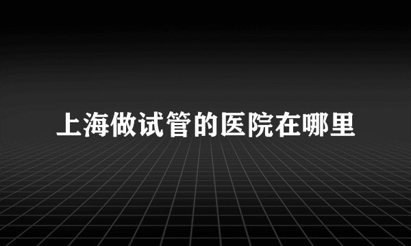 上海做试管的医院在哪里