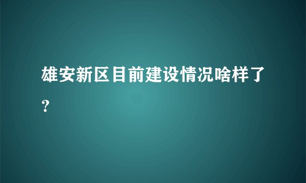 雄安新区目前建设情况啥样了？