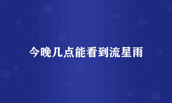 今晚几点能看到流星雨