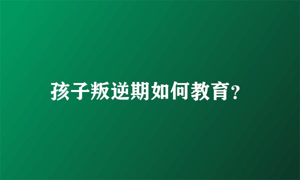 孩子叛逆期如何教育？