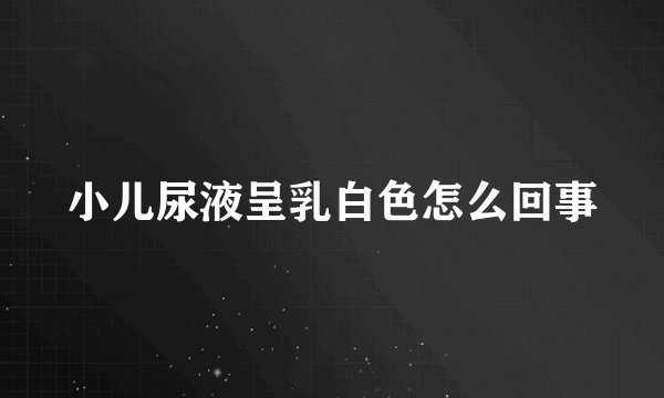 小儿尿液呈乳白色怎么回事