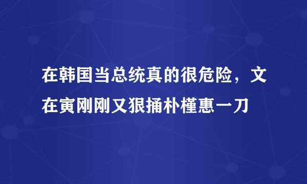 在韩国当总统真的很危险,文在寅刚刚又狠捅朴槿惠一刀