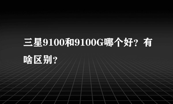 三星9100和9100G哪个好？有啥区别？