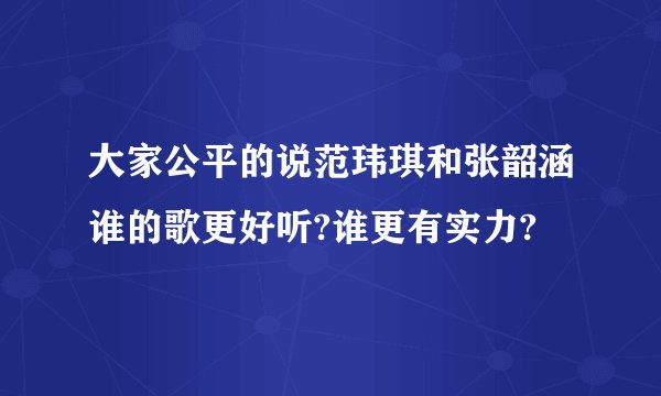 大家公平的说范玮琪和张韶涵谁的歌更好听?谁更有实力?