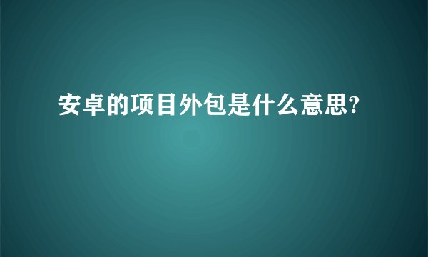 安卓的项目外包是什么意思?