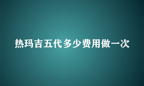 热玛吉五代多少费用做一次