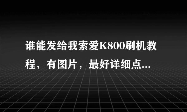 谁能发给我索爱K800刷机教程，有图片，最好详细点。还有固件，以及闭合程序。