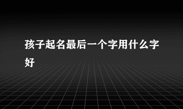 孩子起名最后一个字用什么字好