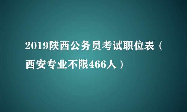 2019陕西公务员考试职位表（西安专业不限466人）