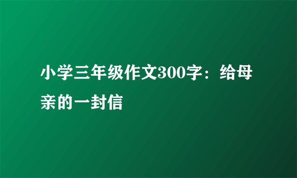 小学三年级作文300字：给母亲的一封信