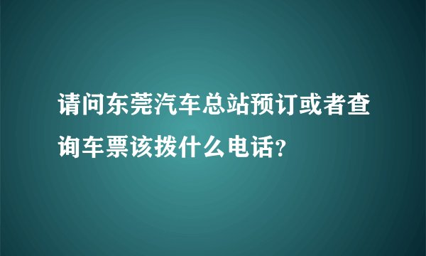 请问东莞汽车总站预订或者查询车票该拨什么电话？