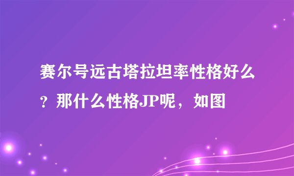 赛尔号远古塔拉坦率性格好么？那什么性格JP呢，如图