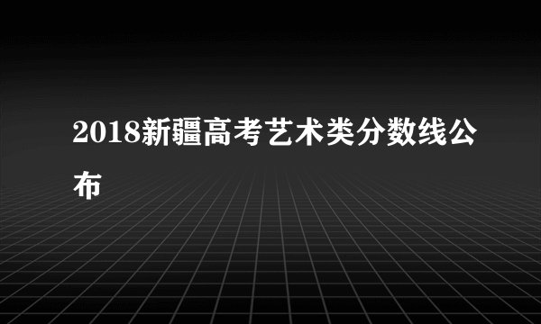 2018新疆高考艺术类分数线公布
