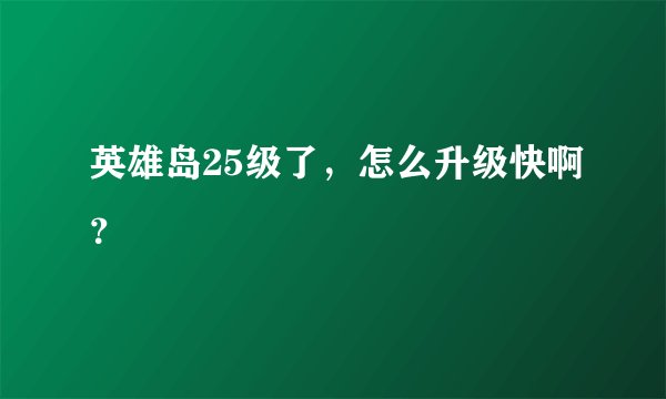 英雄岛25级了，怎么升级快啊？