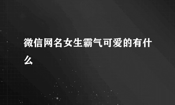 微信网名女生霸气可爱的有什么