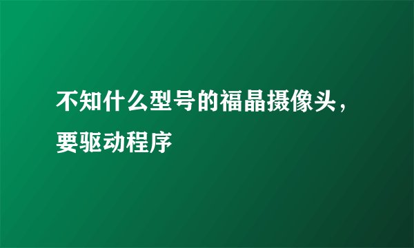不知什么型号的福晶摄像头，要驱动程序