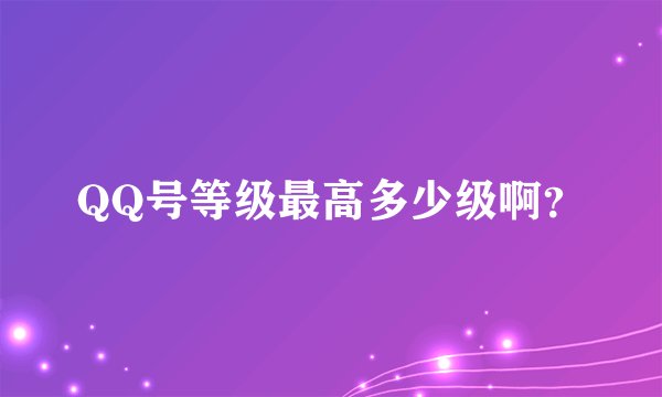 QQ号等级最高多少级啊？