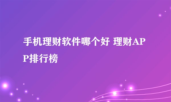 手机理财软件哪个好 理财APP排行榜