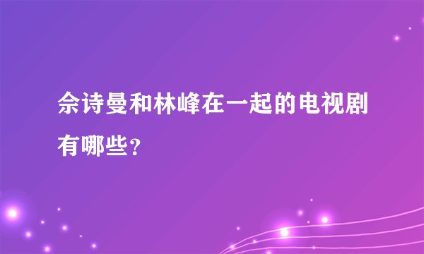 佘诗曼和林峰在一起的电视剧有哪些？