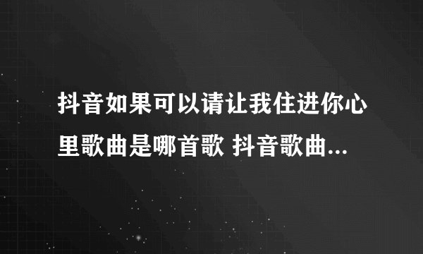 抖音如果可以请让我住进你心里歌曲是哪首歌 抖音歌曲大全介绍