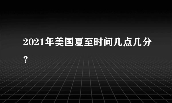 2021年美国夏至时间几点几分？