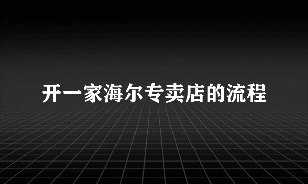开一家海尔专卖店的流程