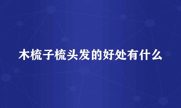 木梳子梳头发的好处有什么