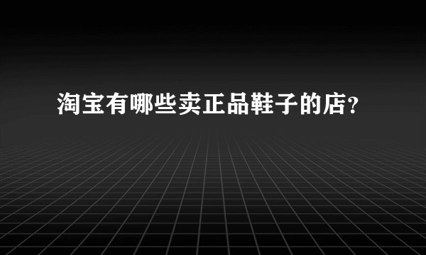 淘宝有哪些卖正品鞋子的店？