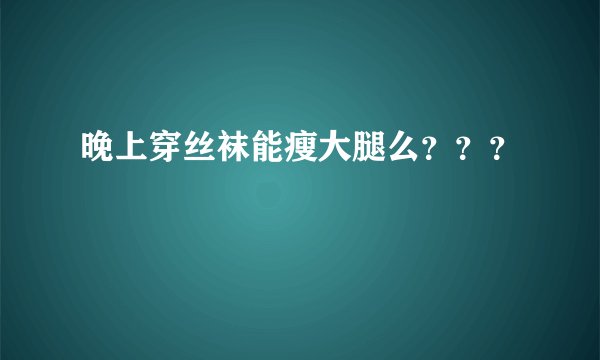 晚上穿丝袜能瘦大腿么？？？