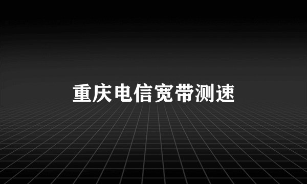 重庆电信宽带测速