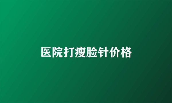 医院打瘦脸针价格